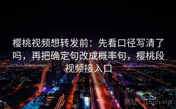 樱桃视频想转发前：先看口径写清了吗，再把确定句改成概率句，樱桃段视频接入口