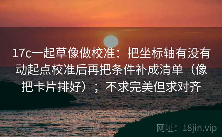 17c一起草像做校准：把坐标轴有没有动起点校准后再把条件补成清单（像把卡片排好）；不求完美但求对齐