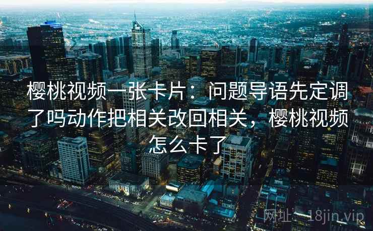 樱桃视频一张卡片:问题导语先定调了吗动作把相关改回相关,樱桃视频怎么卡了 樱桃视频一张卡片:问题导语先定调了吗动作把相关改回相关,樱桃视频怎么卡了