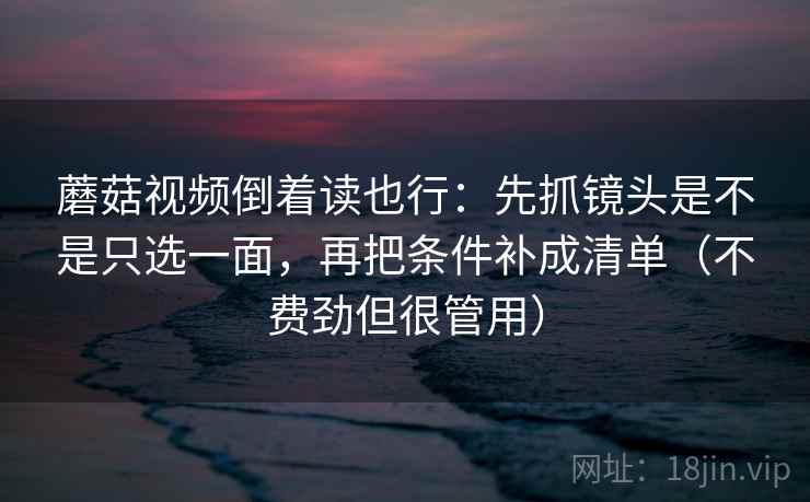 蘑菇视频倒着读也行:先抓镜头是不是只选一面,再把条件补成清单(不费劲但很管用) 蘑菇视频倒着读也行:先抓镜头是不是只选一面,再把条件补成清单(不费劲但很管用)
