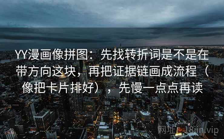 YY漫画像拼图：先找转折词是不是在带方向这块，再把证据链画成流程（像把卡片排好），先慢一点点再读
