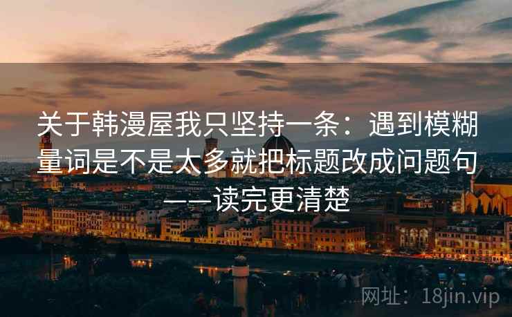 关于韩漫屋我只坚持一条：遇到模糊量词是不是太多就把标题改成问题句——读完更清楚