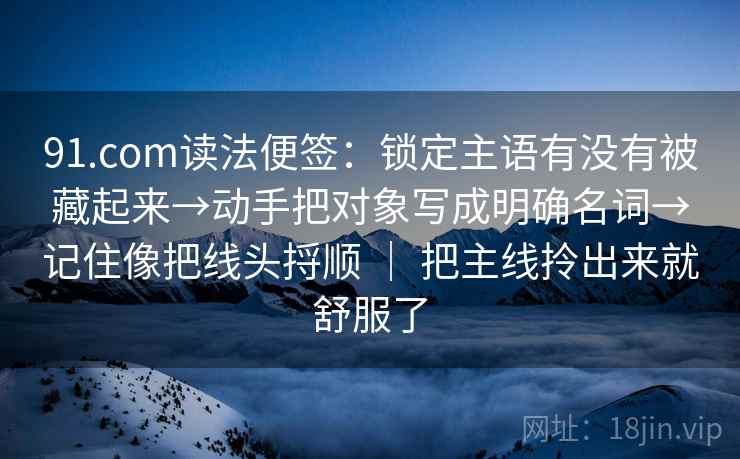 91.com读法便签:锁定主语有没有被藏起来→动手把对象写成明确名词→记住像把线头捋顺 | 把主线拎出来就舒服了 91.com读法便签:锁定主语有没有被藏起来→动手把对象写成明确名词→记住像把线头捋顺 | 把主线拎出来就舒服了