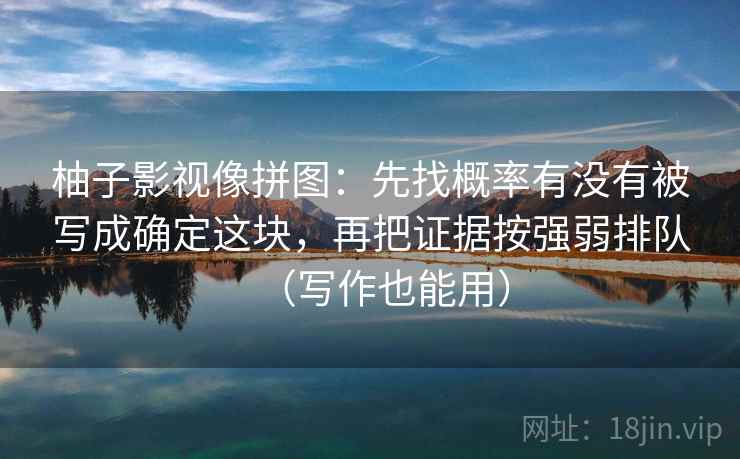 柚子影视像拼图:先找概率有没有被写成确定这块,再把证据按强弱排队(写作也能用) 柚子影视像拼图:先找概率有没有被写成确定这块,再把证据按强弱排队(写作也能用)