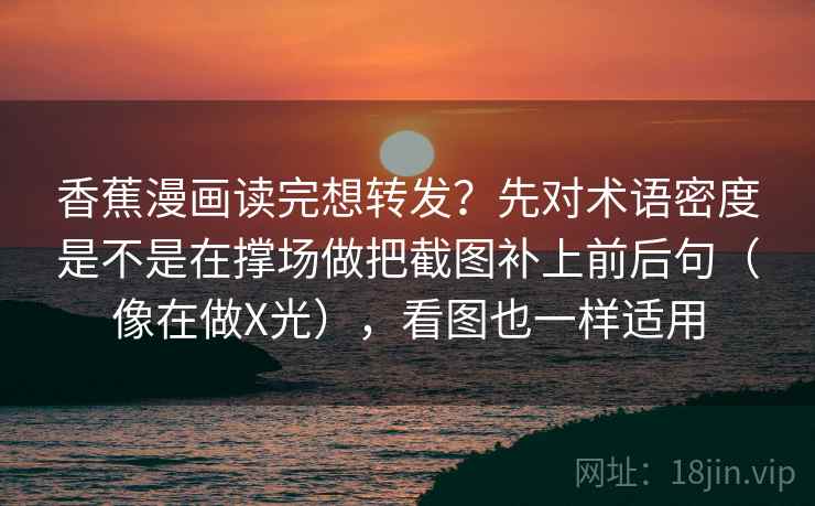 香蕉漫画读完想转发?先对术语密度是不是在撑场做把截图补上前后句(像在做X光),看图也一样适用 香蕉漫画读完想转发?先对术语密度是不是在撑场做把截图补上前后句(像在做X光),看图也一样适用