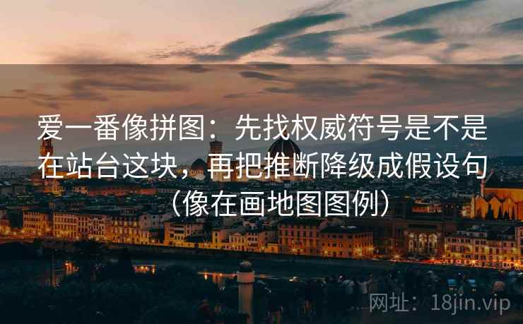 爱一番像拼图:先找权威符号是不是在站台这块,再把推断降级成假设句(像在画地图图例) 爱一番像拼图:先找权威符号是不是在站台这块,再把推断降级成假设句(像在画地图图例)