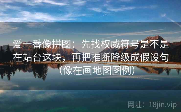 爱一番像拼图:先找权威符号是不是在站台这块,再把推断降级成假设句(像在画地图图例) 爱一番像拼图:先找权威符号是不是在站台这块,再把推断降级成假设句(像在画地图图例)