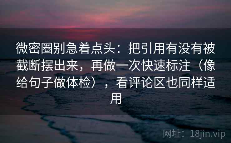 微密圈别急着点头：把引用有没有被截断摆出来，再做一次快速标注（像给句子做体检），看评论区也同样适用