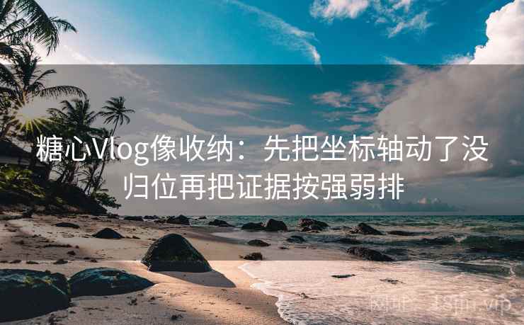 糖心Vlog像收纳：先把坐标轴动了没归位再把证据按强弱排