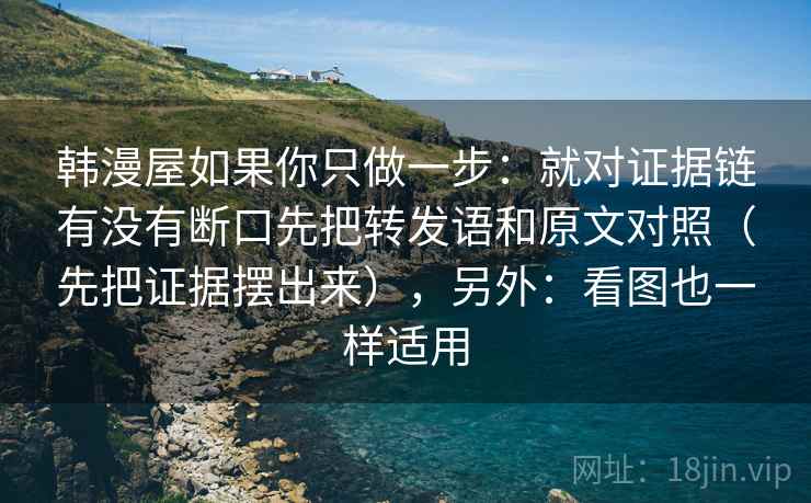 韩漫屋如果你只做一步：就对证据链有没有断口先把转发语和原文对照（先把证据摆出来），另外：看图也一样适用