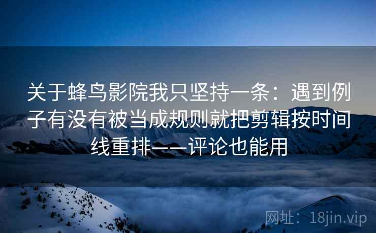 关于蜂鸟影院我只坚持一条：遇到例子有没有被当成规则就把剪辑按时间线重排——评论也能用