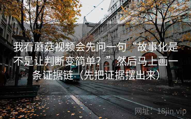我看蘑菇视频会先问一句“故事化是不是让判断变简单？”然后马上画一条证据链（先把证据摆出来）