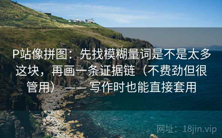 P站像拼图：先找模糊量词是不是太多这块，再画一条证据链（不费劲但很管用） —— 写作时也能直接套用
