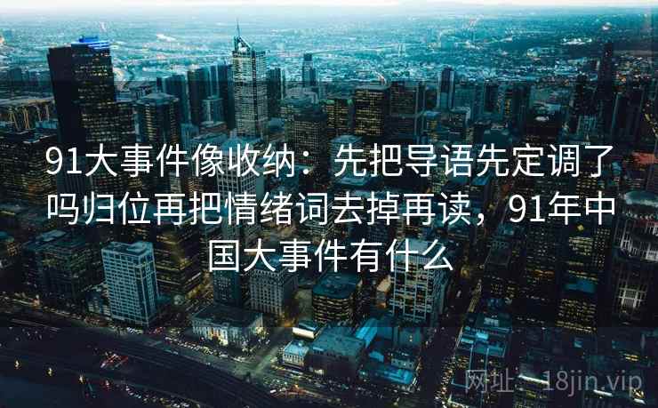 91大事件像收纳：先把导语先定调了吗归位再把情绪词去掉再读，91年中国大事件有什么