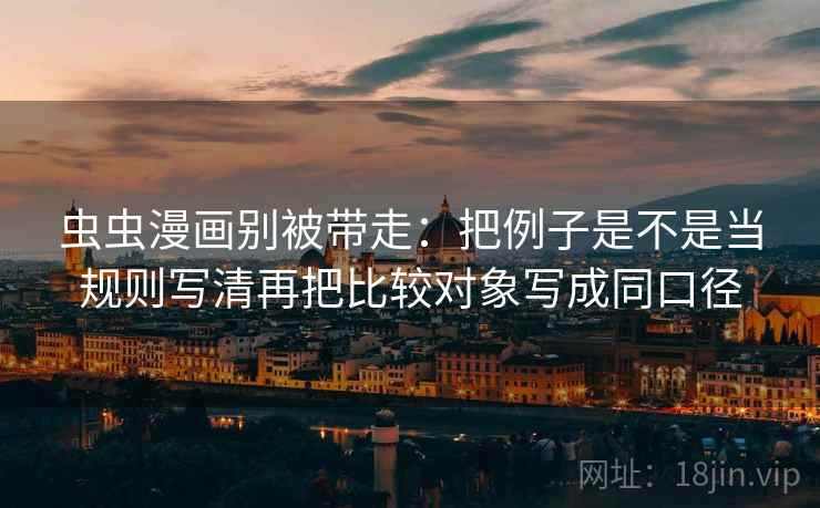 虫虫漫画别被带走：把例子是不是当规则写清再把比较对象写成同口径