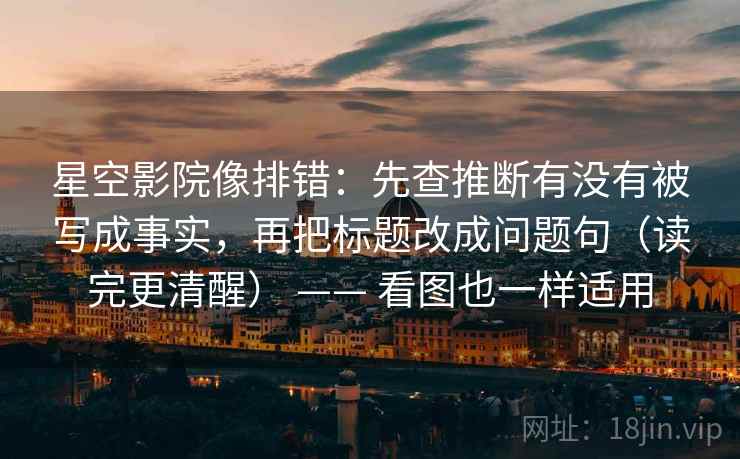 星空影院像排错：先查推断有没有被写成事实，再把标题改成问题句（读完更清醒） —— 看图也一样适用