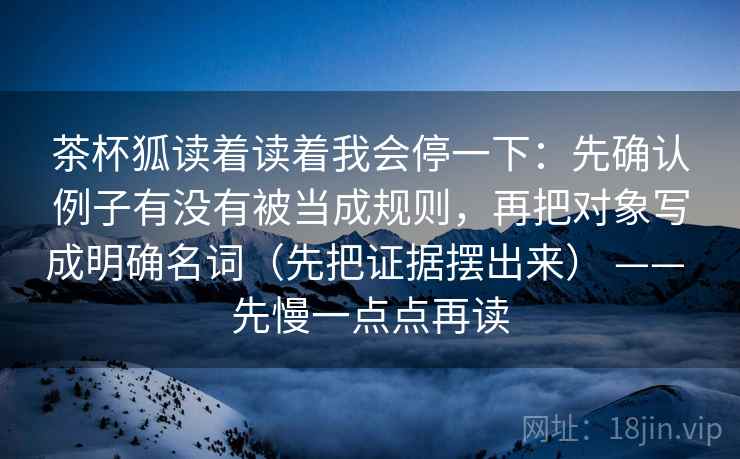 茶杯狐读着读着我会停一下：先确认例子有没有被当成规则，再把对象写成明确名词（先把证据摆出来） —— 先慢一点点再读