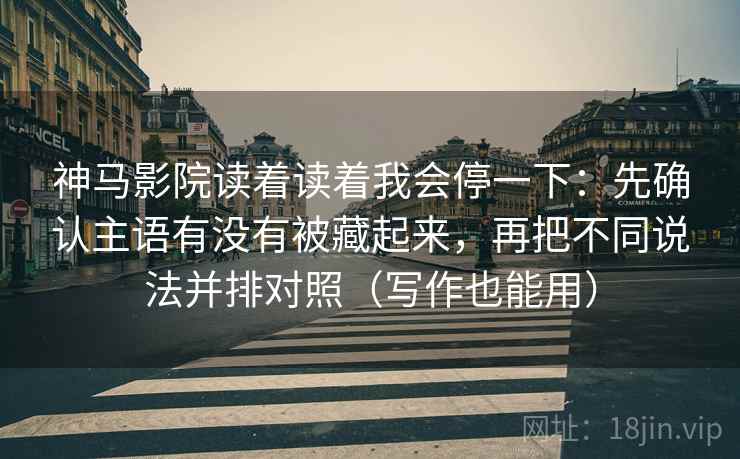 神马影院读着读着我会停一下：先确认主语有没有被藏起来，再把不同说法并排对照（写作也能用）