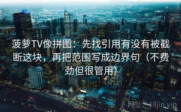 菠萝TV像拼图：先找引用有没有被截断这块，再把范围写成边界句（不费劲但很管用）