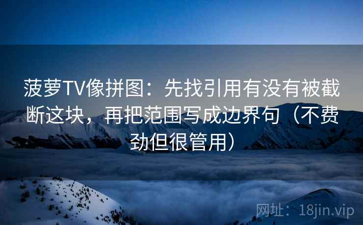 菠萝TV像拼图：先找引用有没有被截断这块，再把范围写成边界句（不费劲但很管用）