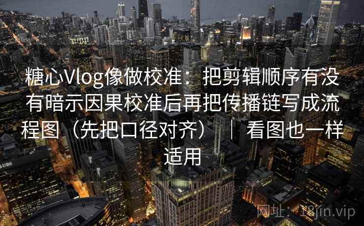 糖心Vlog像做校准：把剪辑顺序有没有暗示因果校准后再把传播链写成流程图（先把口径对齐） ｜ 看图也一样适用