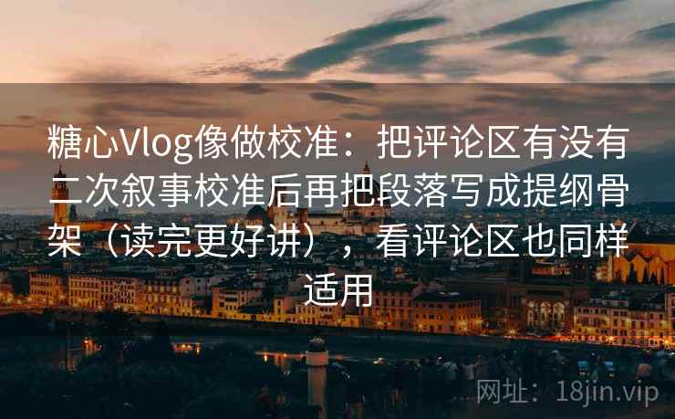 糖心Vlog像做校准：把评论区有没有二次叙事校准后再把段落写成提纲骨架（读完更好讲），看评论区也同样适用