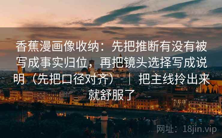 香蕉漫画像收纳：先把推断有没有被写成事实归位，再把镜头选择写成说明（先把口径对齐） ｜ 把主线拎出来就舒服了