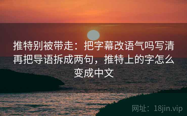推特别被带走：把字幕改语气吗写清再把导语拆成两句，推特上的字怎么变成中文