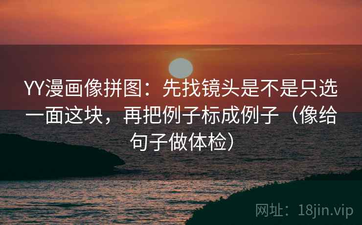 YY漫画像拼图：先找镜头是不是只选一面这块，再把例子标成例子（像给句子做体检）