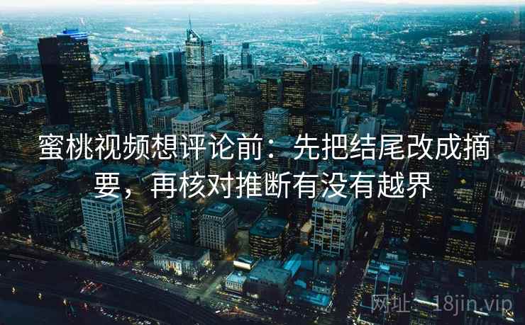 蜜桃视频想评论前：先把结尾改成摘要，再核对推断有没有越界