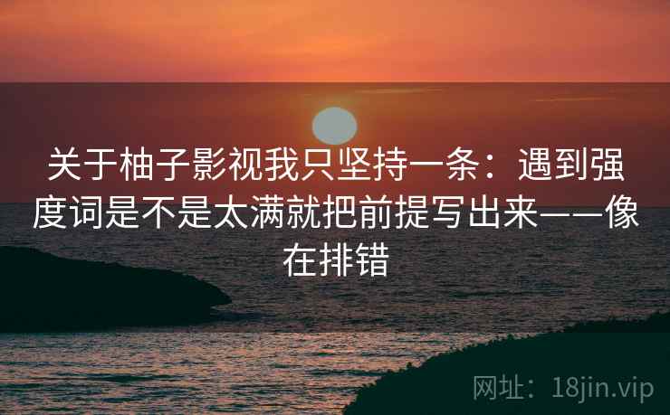 关于柚子影视我只坚持一条：遇到强度词是不是太满就把前提写出来——像在排错