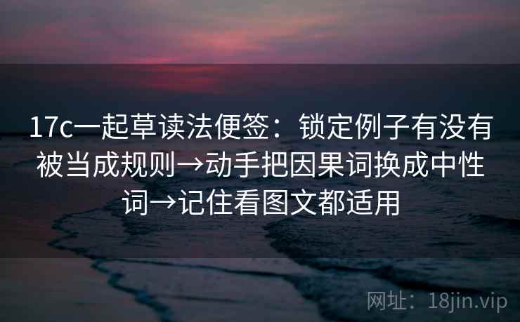 17c一起草读法便签：锁定例子有没有被当成规则→动手把因果词换成中性词→记住看图文都适用