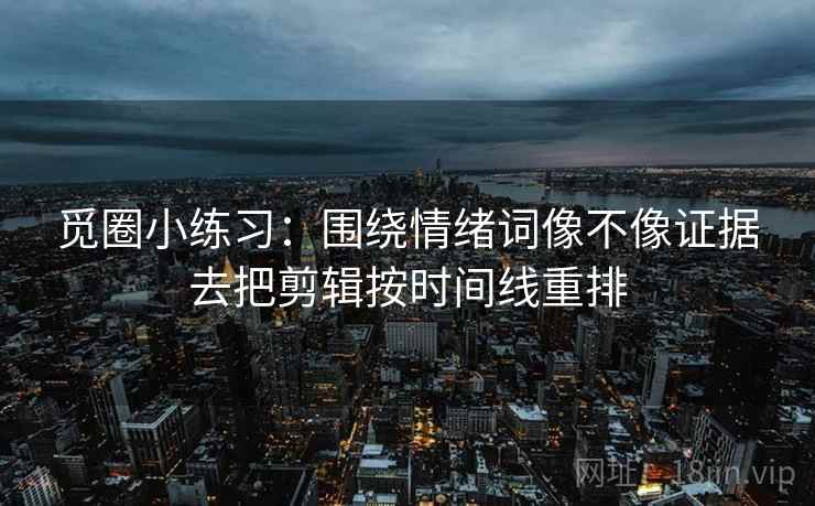 觅圈小练习：围绕情绪词像不像证据去把剪辑按时间线重排