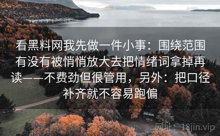 看黑料网我先做一件小事：围绕范围有没有被悄悄放大去把情绪词拿掉再读——不费劲但很管用，另外：把口径补齐就不容易跑偏