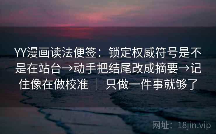YY漫画读法便签：锁定权威符号是不是在站台→动手把结尾改成摘要→记住像在做校准 ｜ 只做一件事就够了