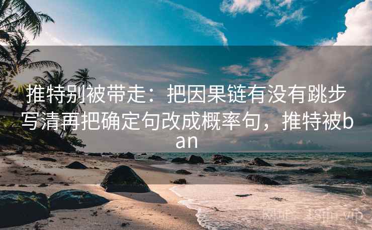 推特别被带走：把因果链有没有跳步写清再把确定句改成概率句，推特被ban