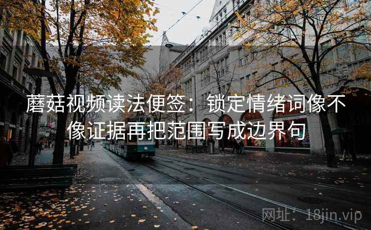 蘑菇视频读法便签：锁定情绪词像不像证据再把范围写成边界句