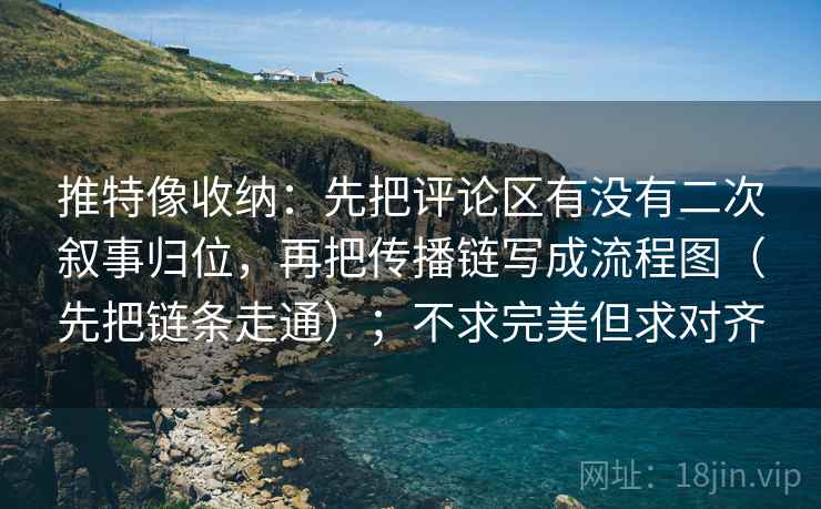 推特像收纳：先把评论区有没有二次叙事归位，再把传播链写成流程图（先把链条走通）；不求完美但求对齐