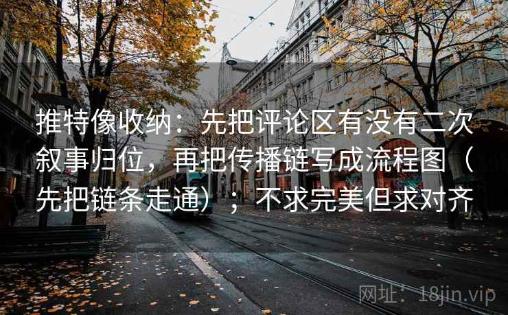推特像收纳：先把评论区有没有二次叙事归位，再把传播链写成流程图（先把链条走通）；不求完美但求对齐