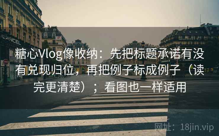 糖心Vlog像收纳：先把标题承诺有没有兑现归位，再把例子标成例子（读完更清楚）；看图也一样适用
