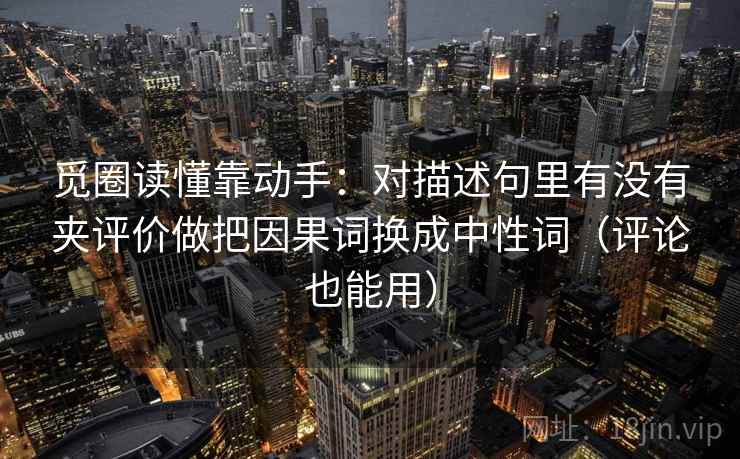 觅圈读懂靠动手：对描述句里有没有夹评价做把因果词换成中性词（评论也能用）