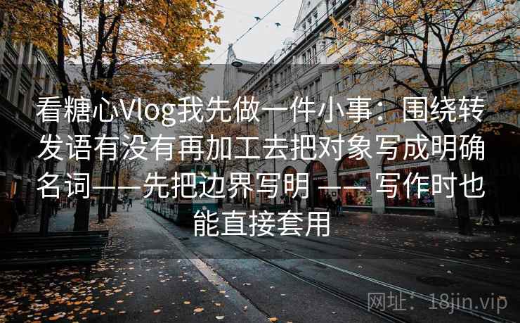 看糖心Vlog我先做一件小事：围绕转发语有没有再加工去把对象写成明确名词——先把边界写明 —— 写作时也能直接套用