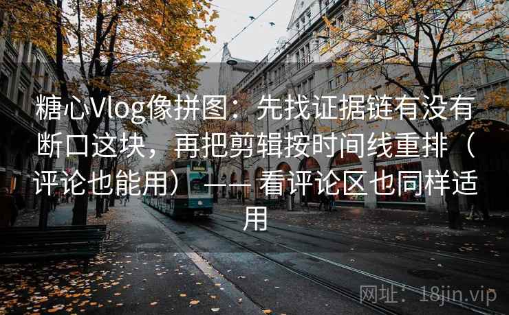 糖心Vlog像拼图：先找证据链有没有断口这块，再把剪辑按时间线重排（评论也能用） —— 看评论区也同样适用