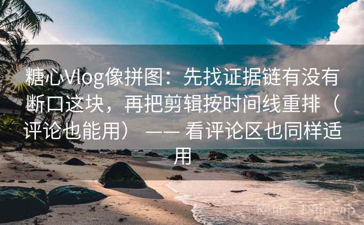 糖心Vlog像拼图：先找证据链有没有断口这块，再把剪辑按时间线重排（评论也能用） —— 看评论区也同样适用