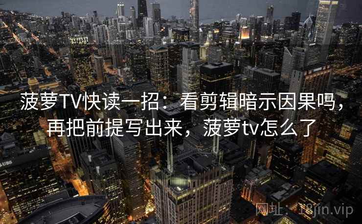 菠萝TV快读一招：看剪辑暗示因果吗，再把前提写出来，菠萝tv怎么了