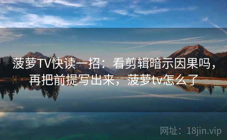 菠萝TV快读一招：看剪辑暗示因果吗，再把前提写出来，菠萝tv怎么了