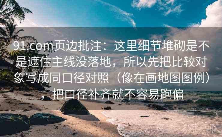 91.com页边批注：这里细节堆砌是不是遮住主线没落地，所以先把比较对象写成同口径对照（像在画地图图例），把口径补齐就不容易跑偏