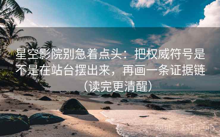 星空影院别急着点头：把权威符号是不是在站台摆出来，再画一条证据链（读完更清醒）
