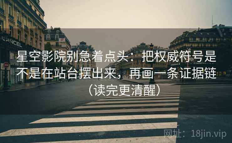 星空影院别急着点头：把权威符号是不是在站台摆出来，再画一条证据链（读完更清醒）