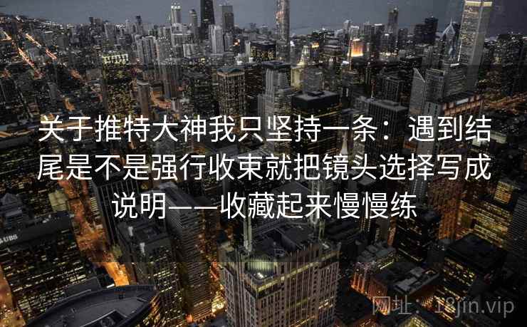 关于推特大神我只坚持一条：遇到结尾是不是强行收束就把镜头选择写成说明——收藏起来慢慢练